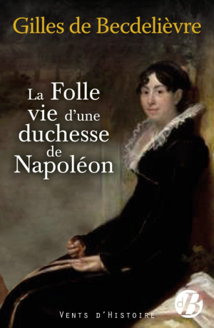Gilles de Becdelièvre – La Folle Vie d’une duchesse de Napoléon